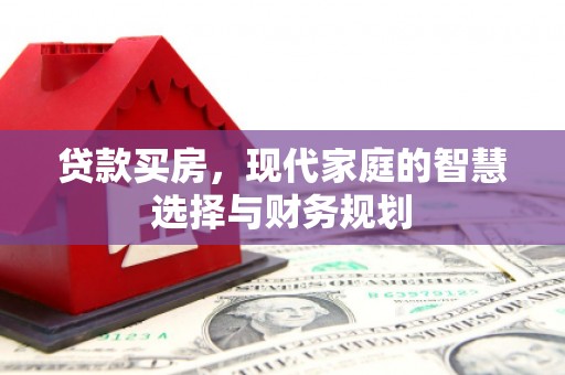 西固贷款买房，现代家庭的智慧选择与财务规划