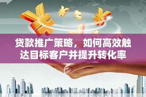 西固贷款推广策略，如何高效触达目标客户并提升转化率