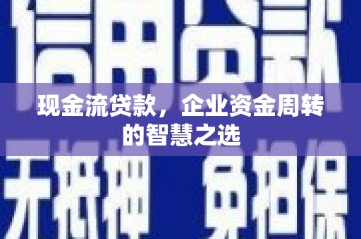 西固现金流贷款，企业资金周转的智慧之选