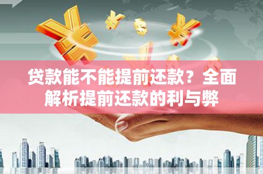 西固贷款能不能提前还款？全面解析提前还款的利与弊