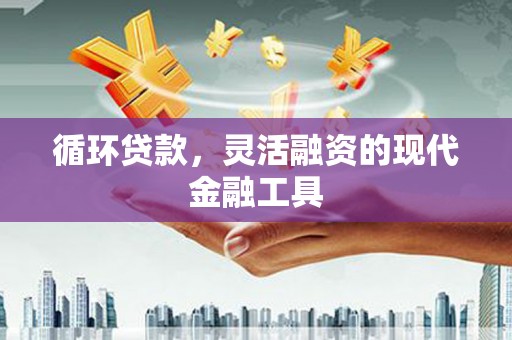 西固循环贷款，灵活融资的现代金融工具