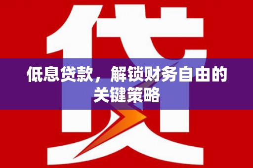 西固低息贷款，解锁财务自由的关键策略