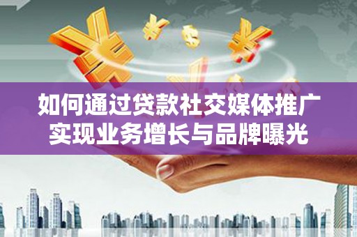 西固如何通过贷款社交媒体推广实现业务增长与品牌曝光