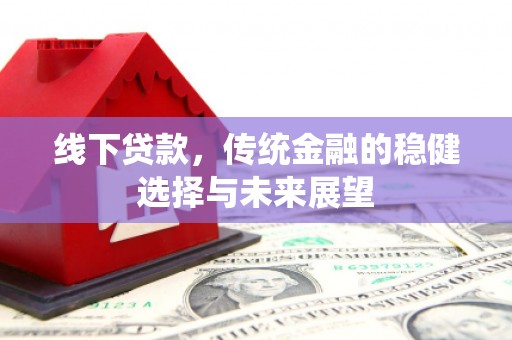 西固线下贷款，传统金融的稳健选择与未来展望