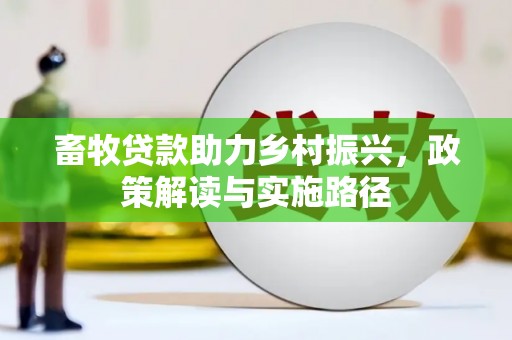 西固畜牧贷款助力乡村振兴，政策解读与实施路径