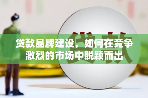 西固贷款品牌建设，如何在竞争激烈的市场中脱颖而出