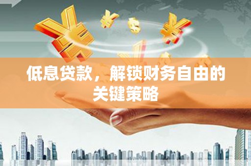 西固低息贷款，解锁财务自由的关键策略