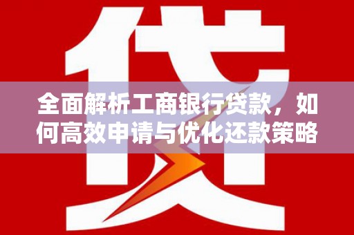 西固全面解析工商银行贷款，如何高效申请与优化还款策略