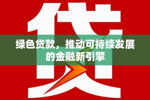 西固绿色贷款，推动可持续发展的金融新引擎