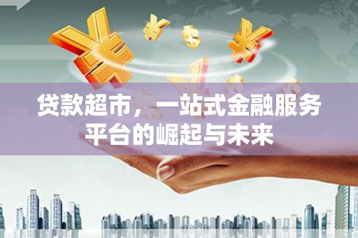 西固贷款超市，一站式金融服务平台的崛起与未来