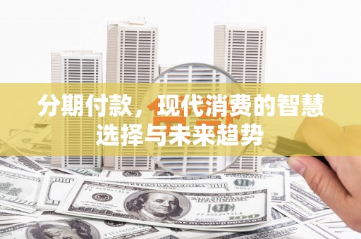 西固分期付款，现代消费的智慧选择与未来趋势