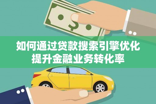 西固如何通过贷款搜索引擎优化提升金融业务转化率