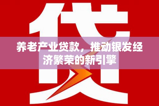 西固养老产业贷款，推动银发经济繁荣的新引擎