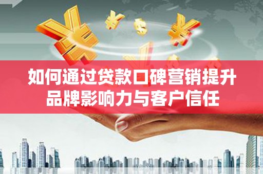 西固如何通过贷款口碑营销提升品牌影响力与客户信任