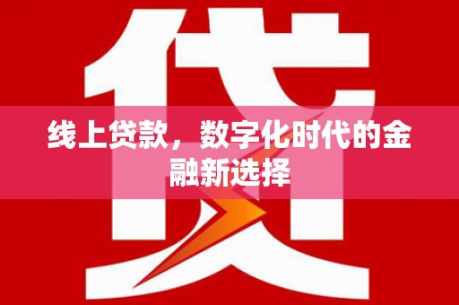 西固线上贷款，数字化时代的金融新选择