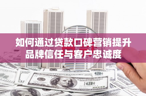 西固如何通过贷款口碑营销提升品牌信任与客户忠诚度