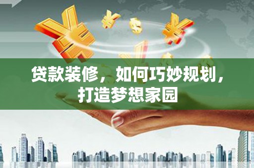 西固贷款装修，如何巧妙规划，打造梦想家园