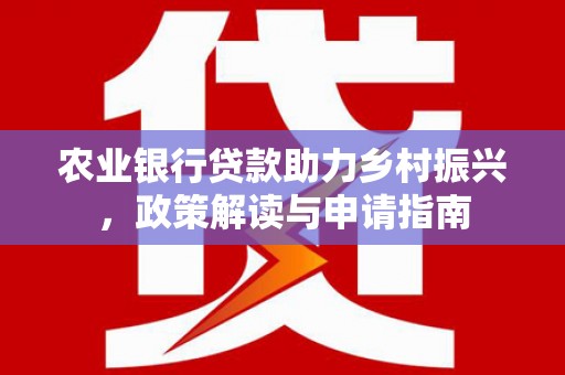 西固农业银行贷款助力乡村振兴，政策解读与申请指南