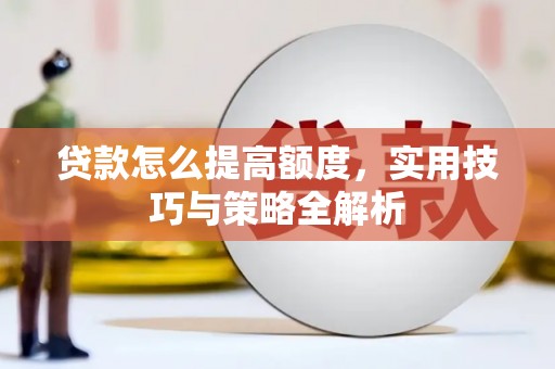 西固贷款怎么提高额度，实用技巧与策略全解析