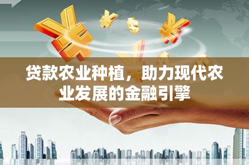 西固贷款农业种植，助力现代农业发展的金融引擎