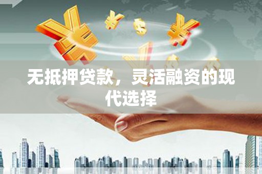 西固无抵押贷款，灵活融资的现代选择