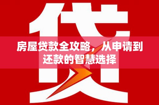 西固房屋贷款全攻略，从申请到还款的智慧选择