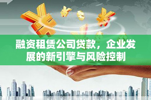 西固融资租赁公司贷款，企业发展的新引擎与风险控制