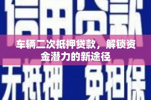西固车辆二次抵押贷款，解锁资金潜力的新途径