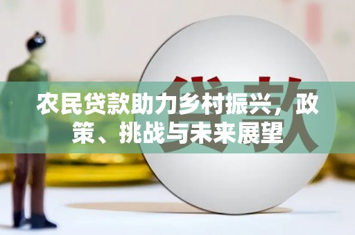 西固农民贷款助力乡村振兴，政策、挑战与未来展望
