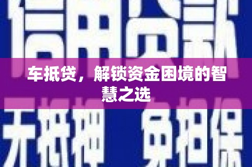 西固车抵贷，解锁资金困境的智慧之选
