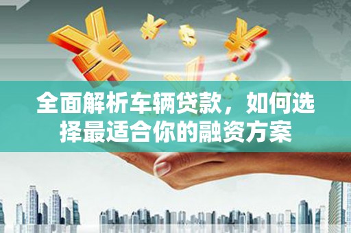 西固全面解析车辆贷款，如何选择最适合你的融资方案