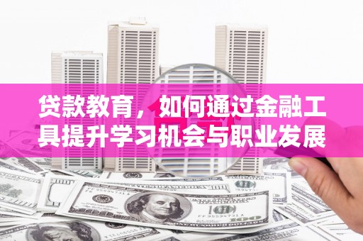 西固贷款教育，如何通过金融工具提升学习机会与职业发展