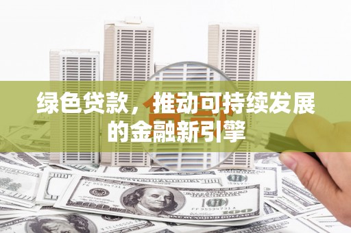 西固绿色贷款，推动可持续发展的金融新引擎