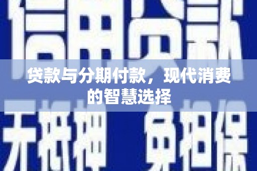 西固贷款与分期付款，现代消费的智慧选择