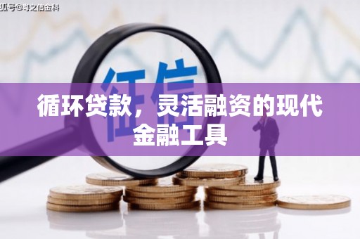 西固循环贷款，灵活融资的现代金融工具