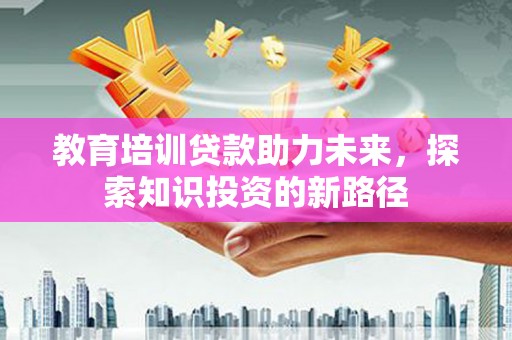 西固教育培训贷款助力未来，探索知识投资的新路径