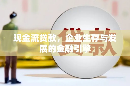 西固现金流贷款，企业生存与发展的金融引擎