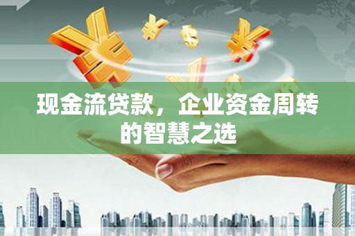 西固现金流贷款，企业资金周转的智慧之选