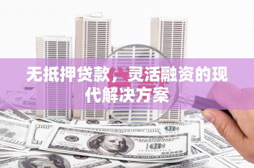 西固无抵押贷款，灵活融资的现代解决方案