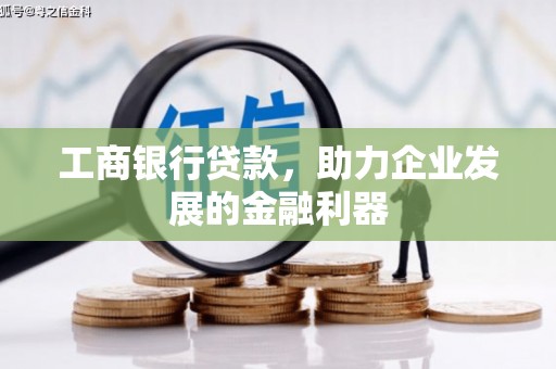 西固工商银行贷款，助力企业发展的金融利器