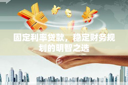 西固固定利率贷款，稳定财务规划的明智之选