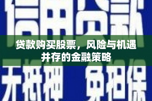 西固贷款购买股票，风险与机遇并存的金融策略