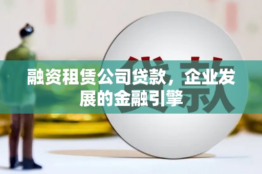 西固融资租赁公司贷款，企业发展的金融引擎