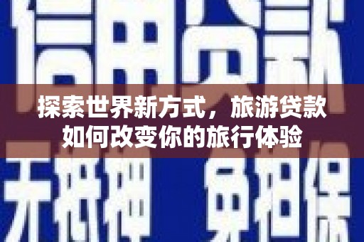西固探索世界新方式，旅游贷款如何改变你的旅行体验