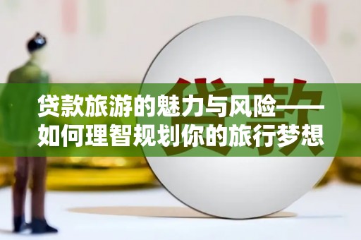 西固贷款旅游的魅力与风险——如何理智规划你的旅行梦想