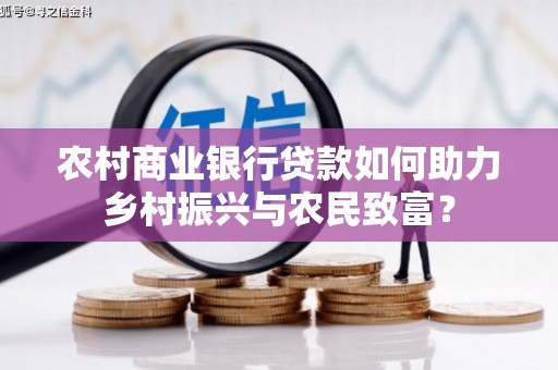 西固农村商业银行贷款如何助力乡村振兴与农民致富？