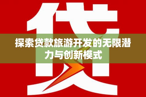 西固探索贷款旅游开发的无限潜力与创新模式