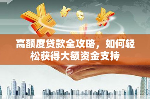 西固高额度贷款全攻略，如何轻松获得大额资金支持