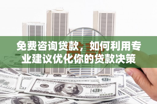 西固免费咨询贷款，如何利用专业建议优化你的贷款决策