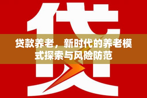 西固贷款养老，新时代的养老模式探索与风险防范